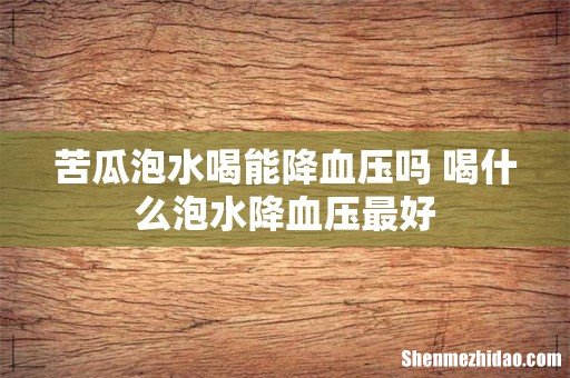 苦瓜泡水喝能降血压吗 喝什么泡水降血压最好