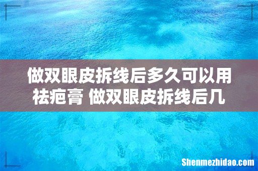 做双眼皮拆线后多久可以用祛疤膏 做双眼皮拆线后几天可以沾水