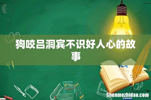 狗咬吕洞宾不识好人心的故事