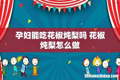 孕妇能吃花椒炖梨吗 花椒炖梨怎么做