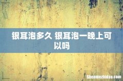 银耳泡多久 银耳泡一晚上可以吗