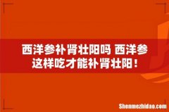 西洋参补肾壮阳吗 西洋参这样吃才能补肾壮阳！