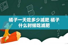 橘子一天吃多少减肥 橘子什么时候吃减肥
