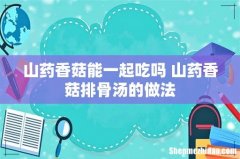 山药香菇能一起吃吗 山药香菇排骨汤的做法