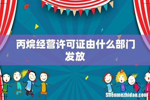 丙烷经营许可证由什么部门发放