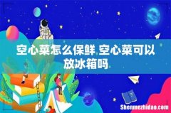 空心菜怎么保鲜 空心菜可以放冰箱吗