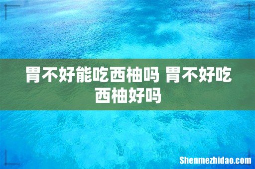胃不好能吃西柚吗 胃不好吃西柚好吗