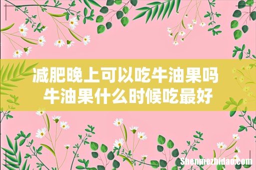 减肥晚上可以吃牛油果吗 牛油果什么时候吃最好