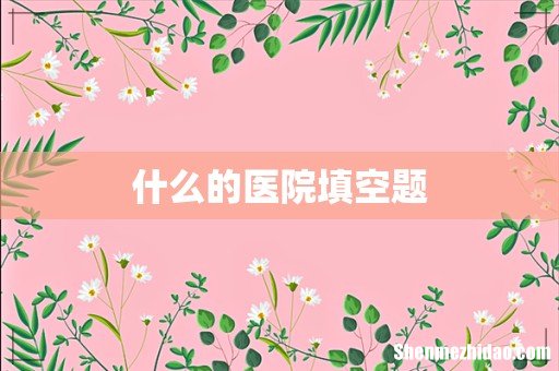 什么的医院填空题