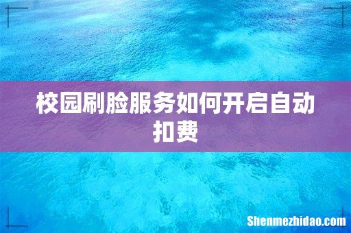 校园刷脸服务如何开启自动扣费