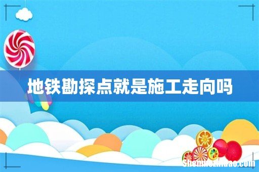 地铁勘探点就是施工走向吗