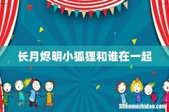 长月烬明小狐狸和谁在一起