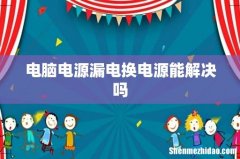 电脑电源漏电换电源能解决吗