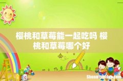 樱桃和草莓能一起吃吗 樱桃和草莓哪个好