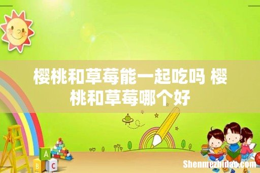 樱桃和草莓能一起吃吗 樱桃和草莓哪个好