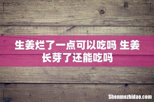 生姜烂了一点可以吃吗 生姜长芽了还能吃吗