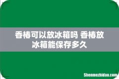 香椿可以放冰箱吗 香椿放冰箱能保存多久