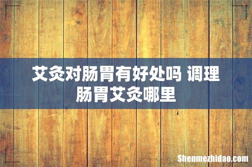 艾灸对肠胃有好处吗 调理肠胃艾灸哪里