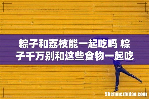 粽子和荔枝能一起吃吗 粽子千万别和这些食物一起吃