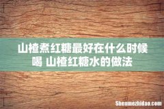 山楂煮红糖最好在什么时候喝 山楂红糖水的做法