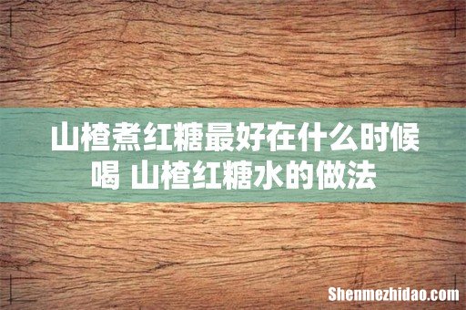 山楂煮红糖最好在什么时候喝 山楂红糖水的做法