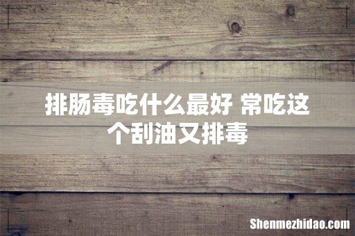 排肠毒吃什么最好 常吃这个刮油又排毒