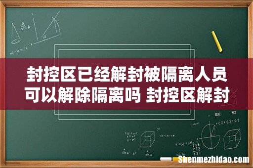 封控区已经解封被隔离人员可以解除隔离吗 封控区解封后是什么区