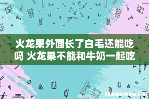 火龙果外面长了白毛还能吃吗 火龙果不能和牛奶一起吃吗