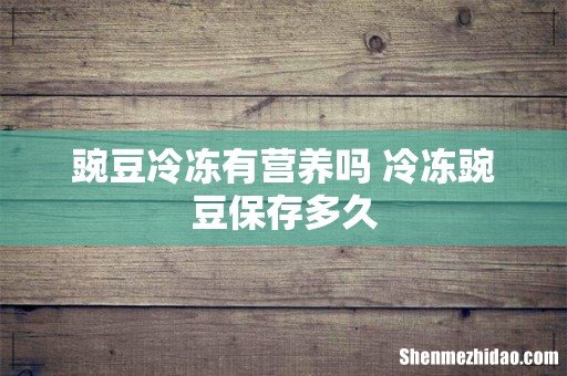 豌豆冷冻有营养吗 冷冻豌豆保存多久