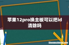 苹果12pro换主板可以把id清除吗