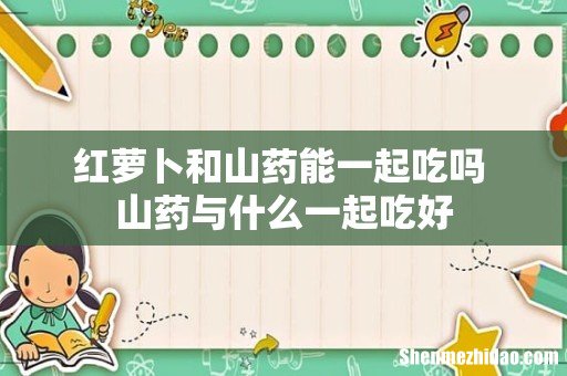 红萝卜和山药能一起吃吗 山药与什么一起吃好