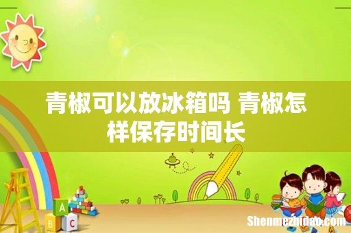 青椒可以放冰箱吗 青椒怎样保存时间长