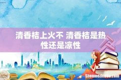 清香桔上火不 清香桔是热性还是凉性