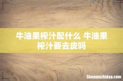 牛油果榨汁配什么 牛油果榨汁要去皮吗