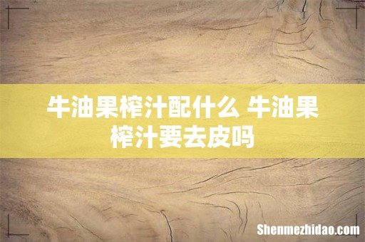 牛油果榨汁配什么 牛油果榨汁要去皮吗