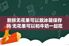 新鲜无花果可以放冰箱保存吗 无花果可以和牛奶一起吃吗