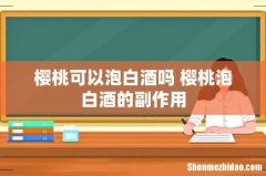 樱桃可以泡白酒吗 樱桃泡白酒的副作用