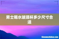 男士喝水玻璃杯多少尺寸合适