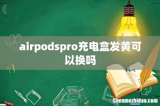 airpodspro充电盒发黄可以换吗