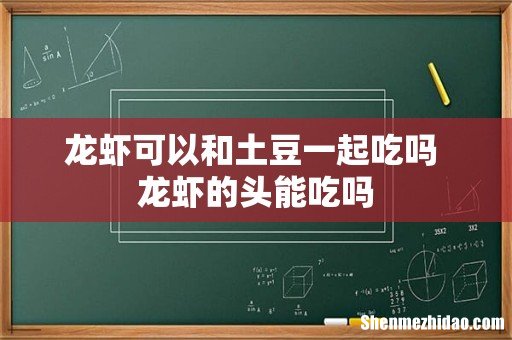 龙虾可以和土豆一起吃吗 龙虾的头能吃吗