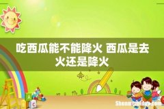 吃西瓜能不能降火 西瓜是去火还是降火