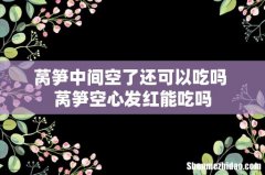 莴笋中间空了还可以吃吗 莴笋空心发红能吃吗