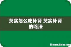 芡实怎么吃补肾 芡实补肾的吃法