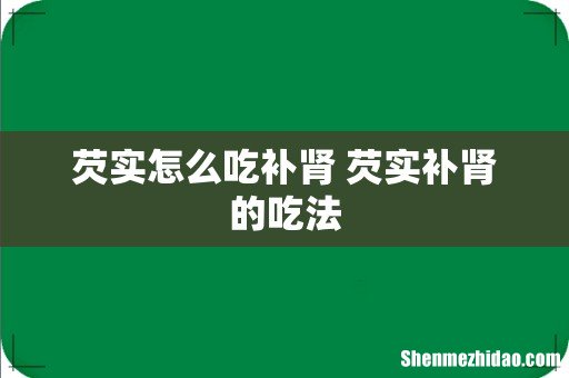 芡实怎么吃补肾 芡实补肾的吃法
