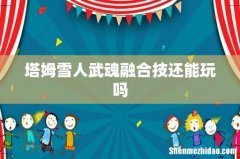 塔姆雪人武魂融合技还能玩吗