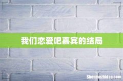 我们恋爱吧嘉宾的结局