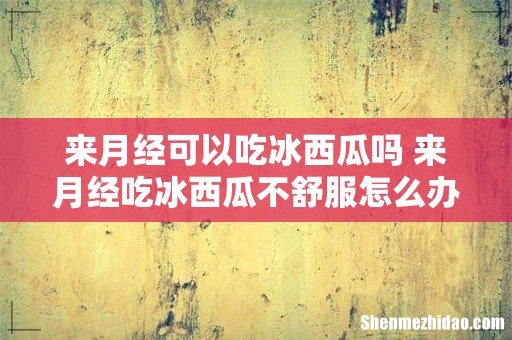 来月经可以吃冰西瓜吗 来月经吃冰西瓜不舒服怎么办