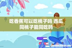吃香蕉可以吃桃子吗 西瓜同桃子能同吃吗