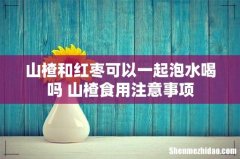 山楂和红枣可以一起泡水喝吗 山楂食用注意事项