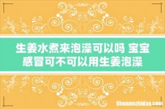 生姜水煮来泡澡可以吗 宝宝感冒可不可以用生姜泡澡